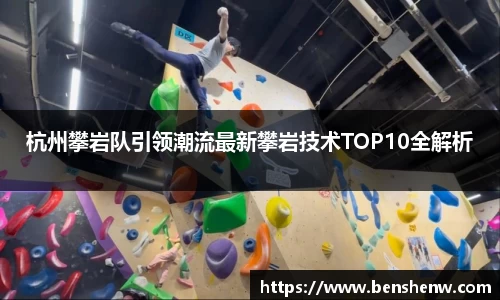 杭州攀岩队引领潮流最新攀岩技术TOP10全解析