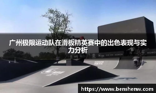 广州极限运动队在滑板精英赛中的出色表现与实力分析